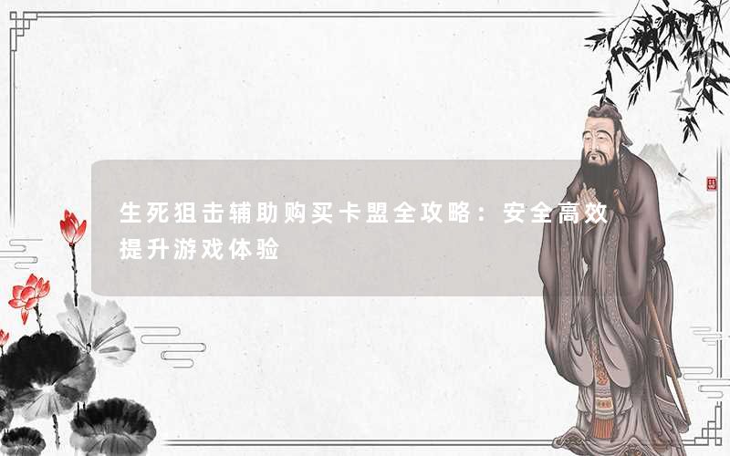 生死狙击辅助购买卡盟全攻略:安全高效提升游戏体验 生死狙击辅助购买卡盟全攻略:安全高效提升游戏体验