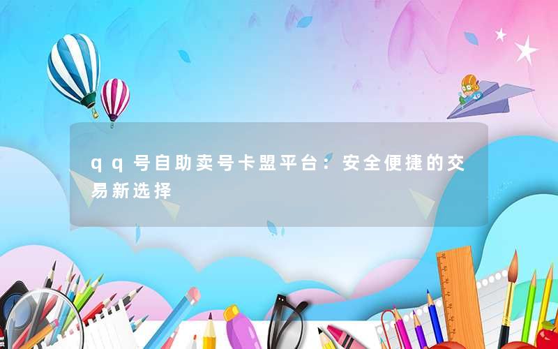 qq号自助卖号卡盟平台:安全便捷的交易新选择 qq号自助卖号卡盟平台:安全便捷的交易新选择