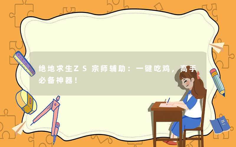 <b>绝地求生ZS宗师辅助：一键吃鸡，高手必备神器！</b>