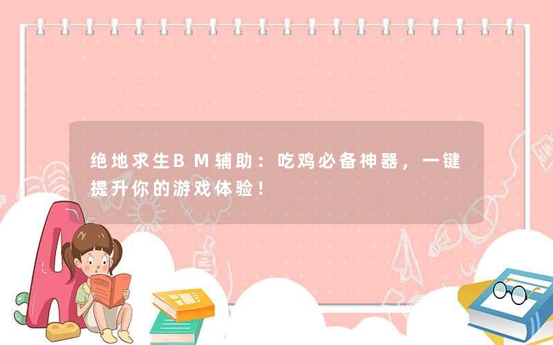 绝地求生BM辅助:吃鸡必备神器,一键提升你的游戏体验! 绝地求生BM辅助:吃鸡必备神器,一键提升你的游戏体验!