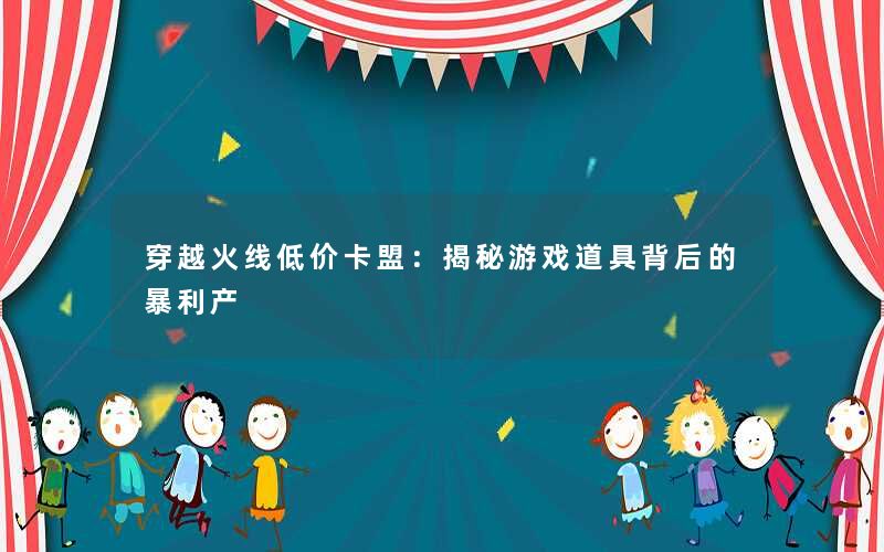 穿越火线低价卡盟:揭秘游戏道具背后的暴利产 穿越火线低价卡盟:揭秘游戏道具背后的暴利产