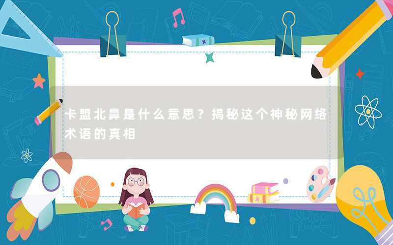 卡盟北鼻是什么意思?揭秘这个神秘网络术语的真相 卡盟北鼻是什么意思?揭秘这个神秘网络术语的真相