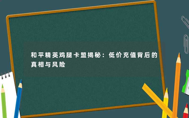 和平精英鸡腿卡盟揭秘：低价充值背后的真相与风险