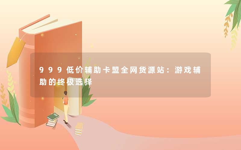 999低价辅助卡盟全网货源站:游戏辅助的终极选择 999低价辅助卡盟全网货源站:游戏辅助的终极选择