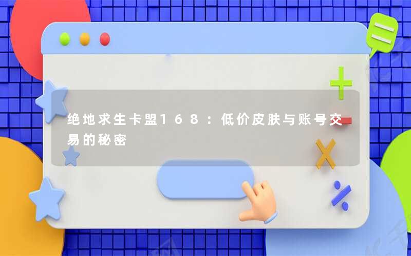 绝地求生卡盟168：低价皮肤与账号交易的秘密