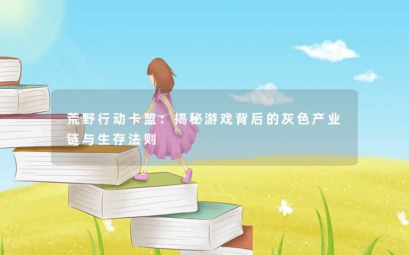 荒野行动卡盟：揭秘游戏背后的灰色产业链与生存法则
