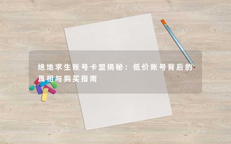 绝地求生账号卡盟揭秘：低价账号背后的真相与购买指南
