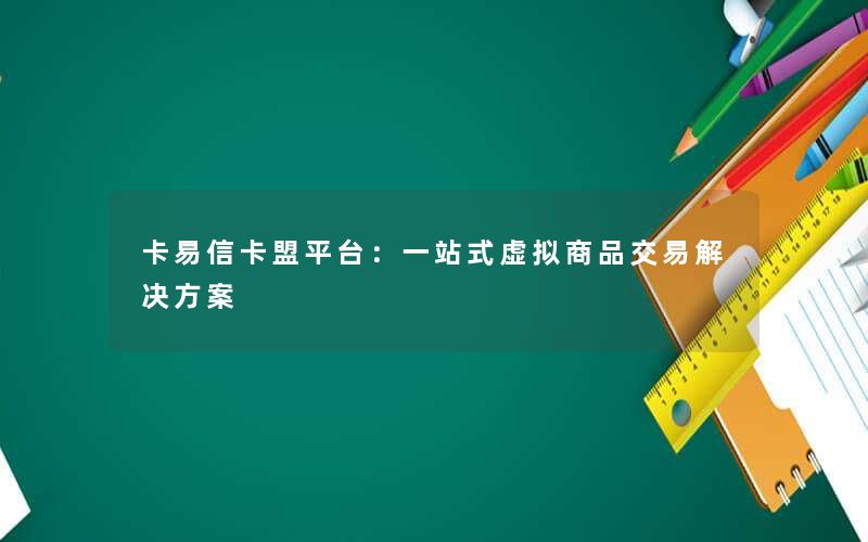 卡易信卡盟平台：一站式虚拟商品交易解决方案