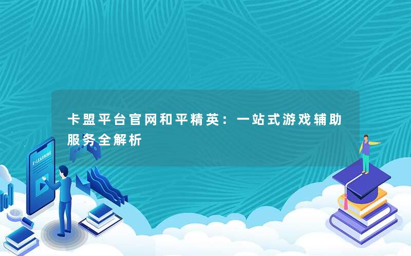 卡盟平台官网和平精英：一站式游戏辅助服务全解析