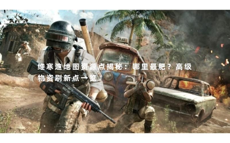 维寒迪地图资源点揭秘：哪里最肥？高级物资刷新点一览