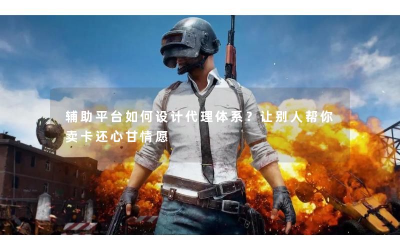 辅助平台如何设计代理体系？让别人帮你卖卡还心甘情愿