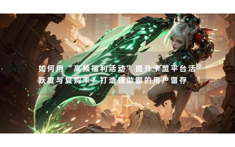 如何用“高频福利活动”提升卡盟平台活跃度与复购率？打造辅助圈的用户留存