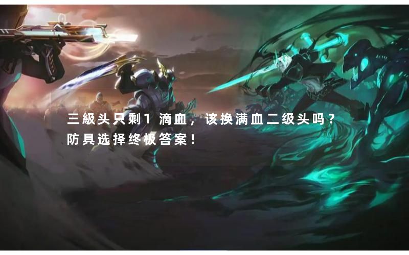 三級头只剩1滴血，该换满血二级头吗？防具选择终极答案！