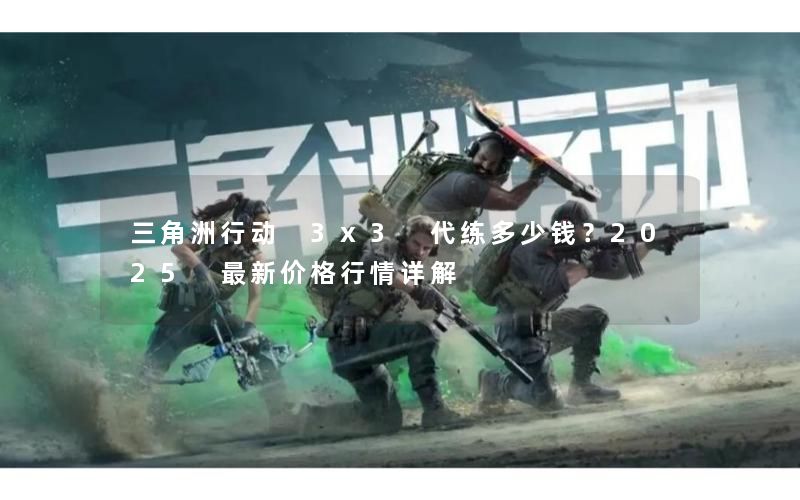 三角洲行动 3x3 代练多少钱？2025 最新价格行情详解