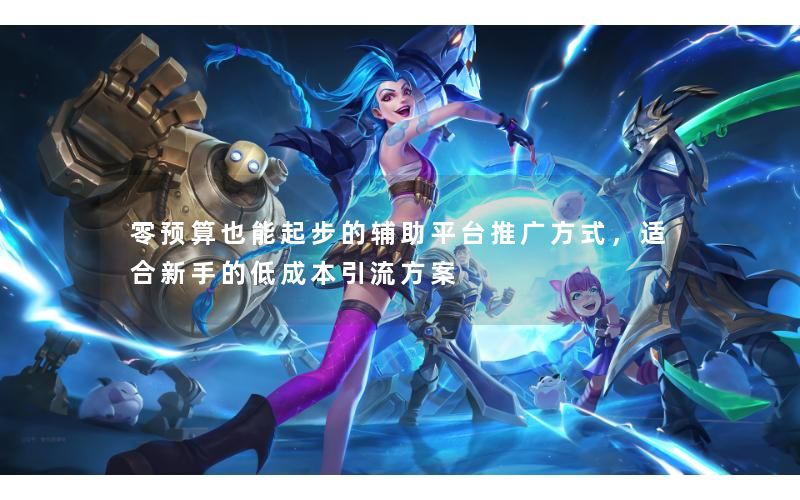 零预算也能起步的辅助平台推广方式，适合新手的低成本引流方案