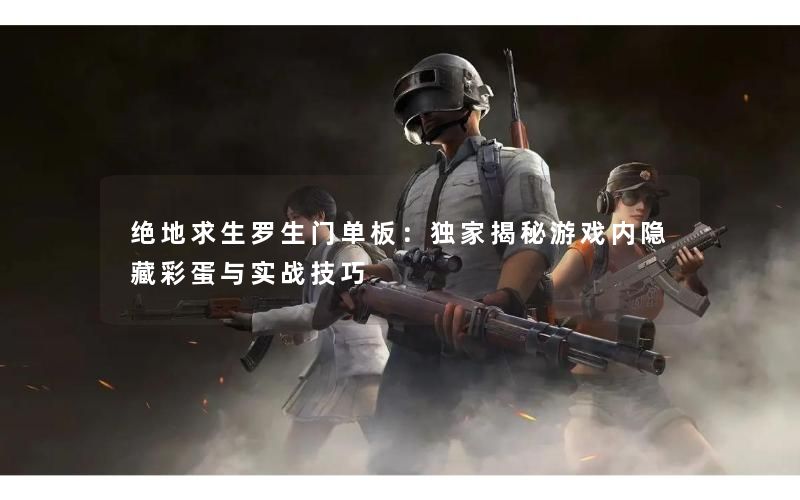 绝地求生罗生门单板：独家揭秘游戏内隐藏彩蛋与实战技巧