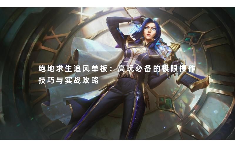 绝地求生追风单板：高玩必备的极限操作技巧与实战攻略