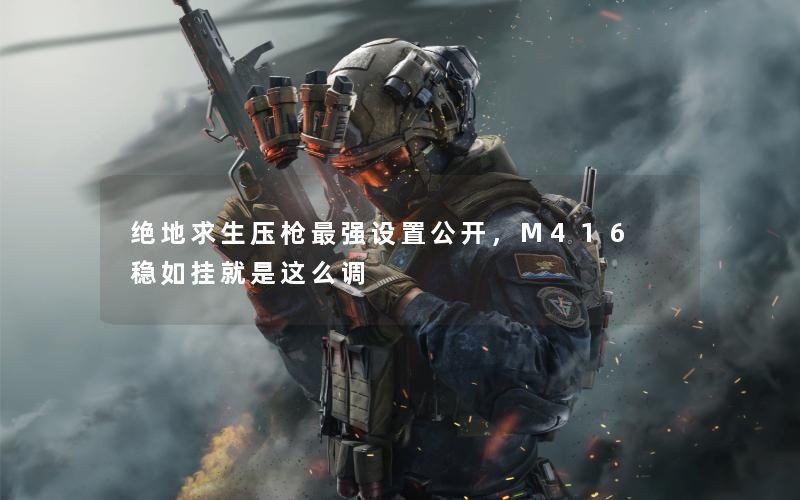 绝地求生压枪最强设置公开，M416 稳如挂就是这么调
