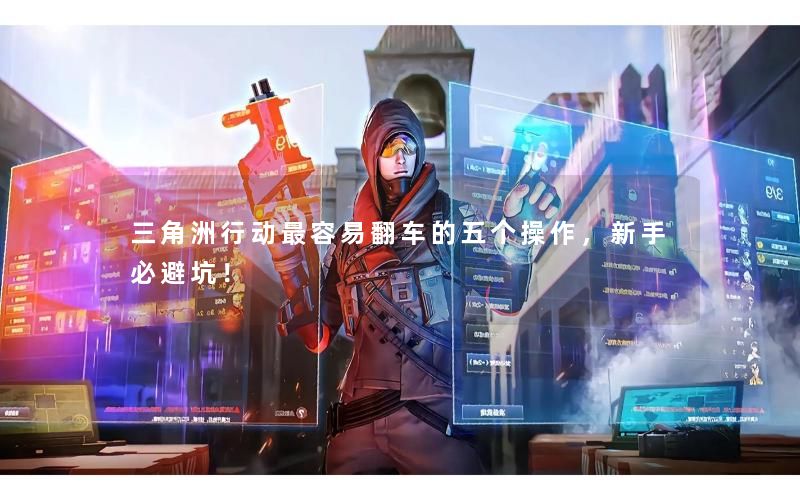 三角洲行动最容易翻车的五个操作，新手必避坑！