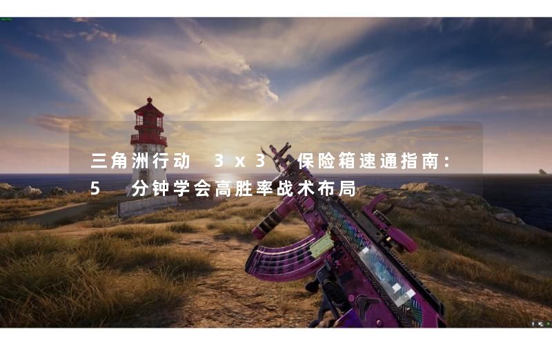 三角洲行动 3x3 保险箱速通指南：5 分钟学会高胜率战术布局