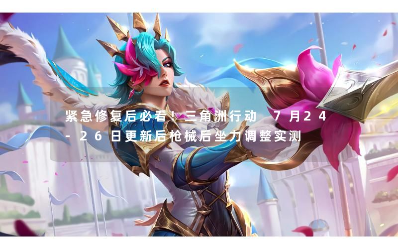 紧急修复后必看！三角洲行动 7月24‑26日更新后枪械后坐力调整实测
