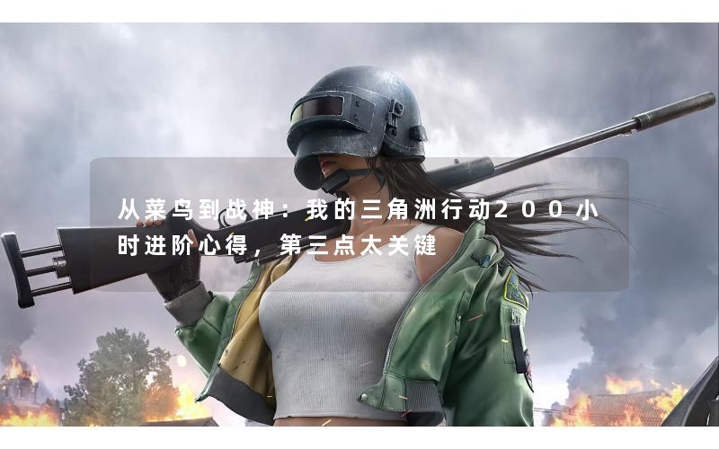 从菜鸟到战神：我的三角洲行动200小时进阶心得，第三点太关键