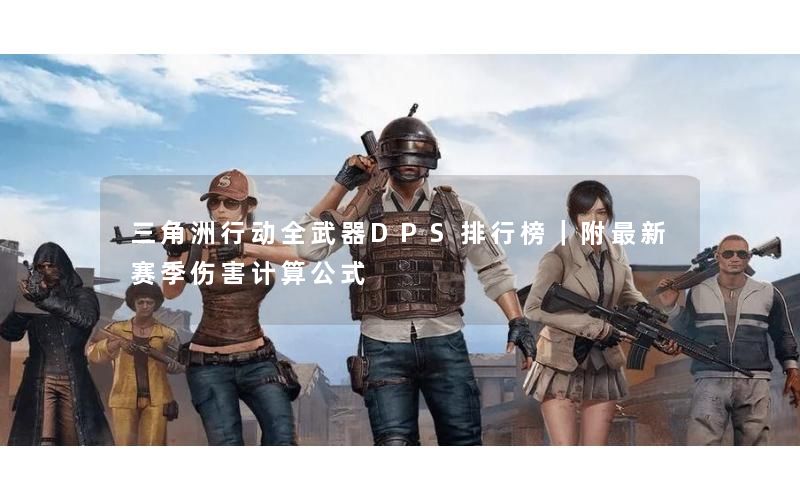 三角洲行动全武器DPS排行榜｜附最新赛季伤害计算公式
