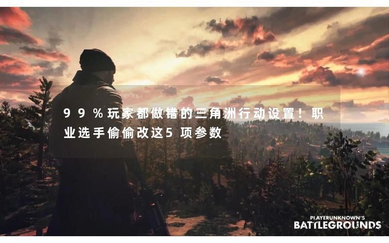 99%玩家都做错的三角洲行动设置！职业选手偷偷改这5项参数
