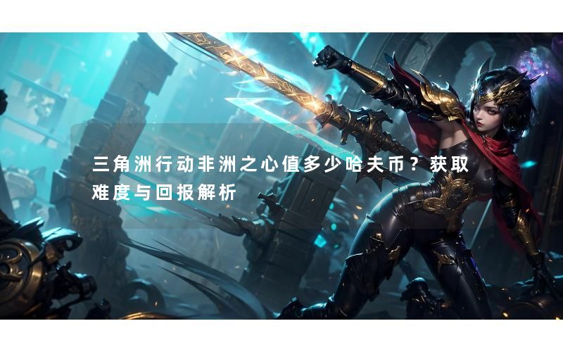 三角洲行动非洲之心值多少哈夫币？获取难度与回报解析