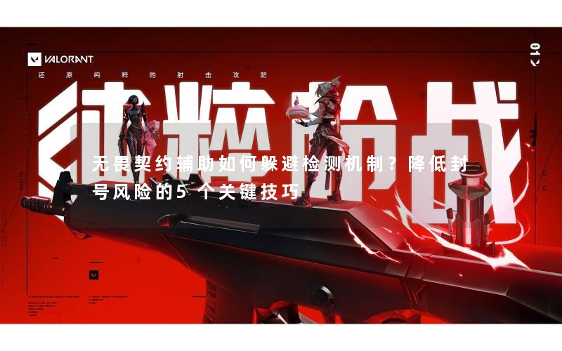 无畏契约辅助如何躲避检测机制？降低封号风险的5个关键技巧