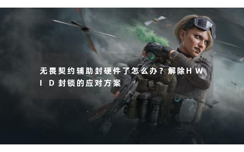 无畏契约辅助封硬件了怎么办？解除HWID封锁的应对方案