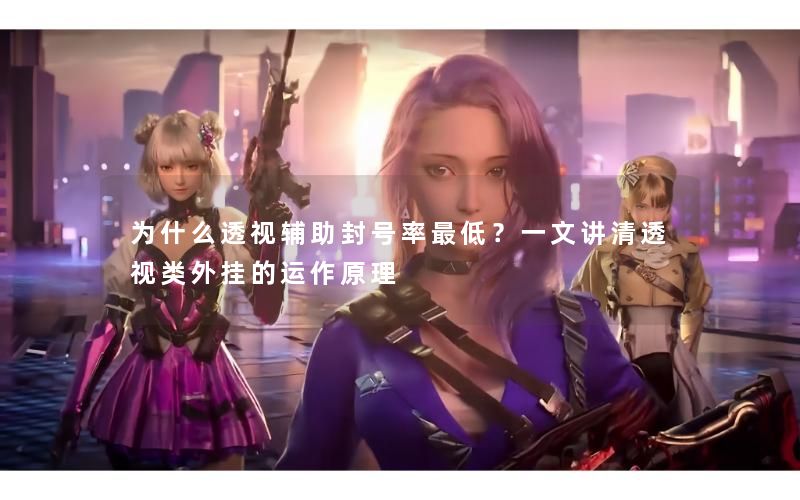为什么透视辅助封号率最低？一文讲清透视类外挂的运作原理