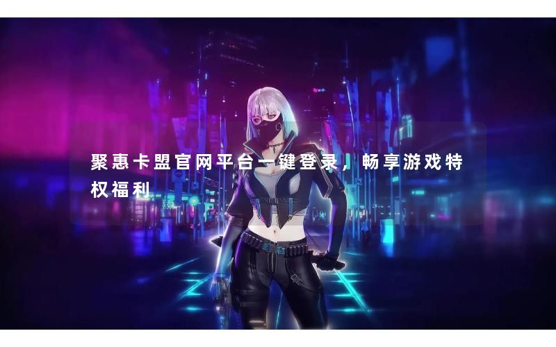 聚惠卡盟官网平台一键登录，畅享游戏特权福利