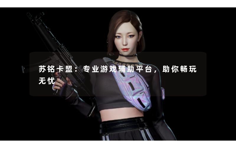 苏铭卡盟：专业游戏辅助平台，助你畅玩无忧