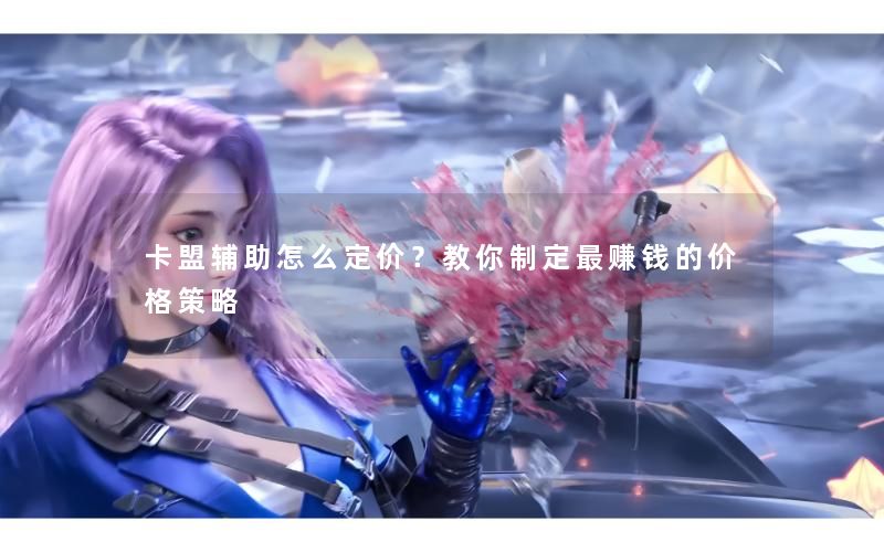 卡盟辅助怎么定价？教你制定最赚钱的价格策略