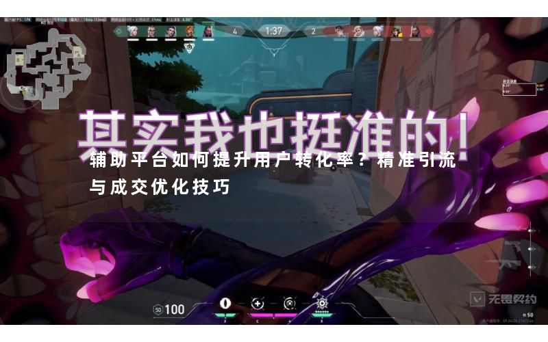 辅助平台如何提升用户转化率？精准引流与成交优化技巧