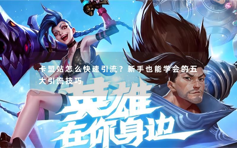 卡盟站怎么快速引流？新手也能学会的五大引流技巧