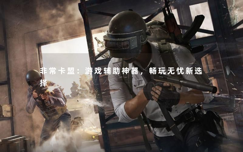非常卡盟：游戏辅助神器，畅玩无忧新选择