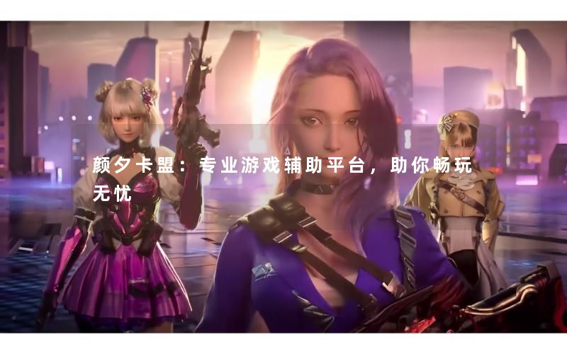 颜夕卡盟：专业游戏辅助平台，助你畅玩无忧