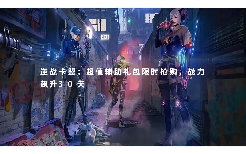 逆战卡盟：超值辅助礼包限时抢购，战力飙升30天