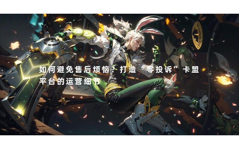 如何避免售后烦恼？打造“零投诉”卡盟平台的运营细节